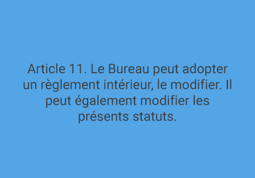 Article 11. Le Bureau peut adopter un règlement intérieur, le modifier. Il peut également modifier les présents statuts.