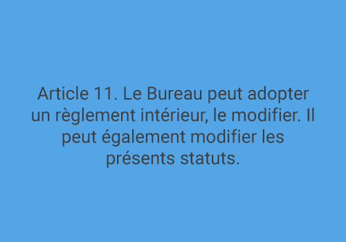 Article 11. Le Bureau peut adopter un règlement intérieur, le modifier. Il peut également modifier les présents statuts.