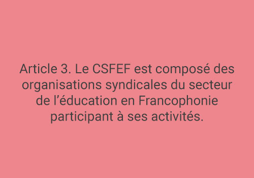 Article 3. Le CSFEF est composé des organisations syndicales du secteur de l’éducation en Francophonie participant à ses activités.