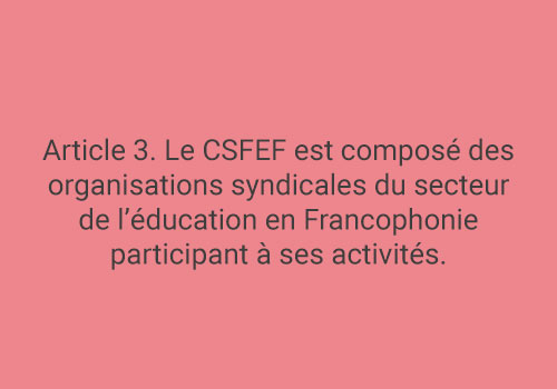 Article 3. Le CSFEF est composé des organisations syndicales du secteur de l’éducation en Francophonie participant à ses activités.
