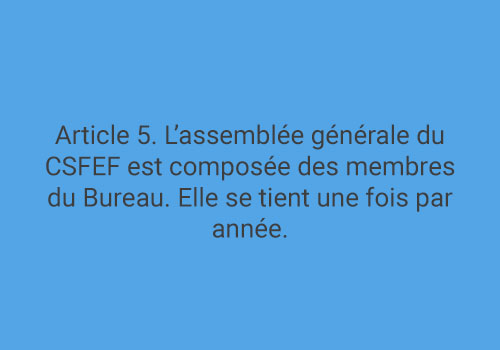 Article 5. L’assemblée générale du CSFEF est composée des membres du Bureau. Elle se tient une fois par année.