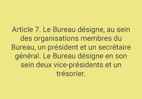 Article 7. Le Bureau désigne, au sein des organisations membres du Bureau, un président et un secrétaire général. Le Bureau désigne en son sein deux vice-présidents et un trésorier.