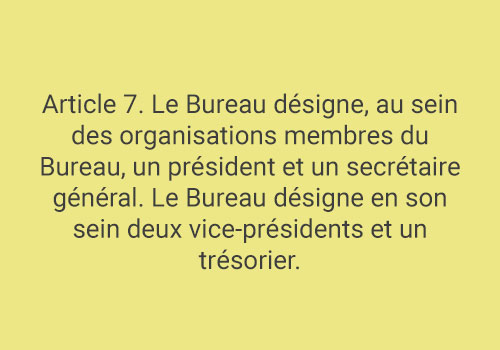 Article 7. Le Bureau désigne, au sein des organisations membres du Bureau, un président et un secrétaire général. Le Bureau désigne en son sein deux vice-présidents et un trésorier.